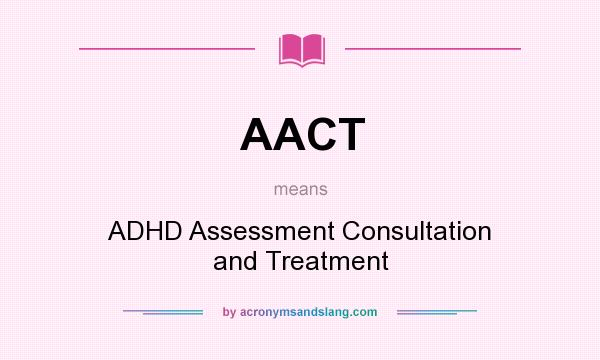 What does AACT mean? It stands for ADHD Assessment Consultation and Treatment