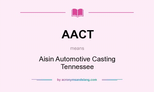 What does AACT mean? It stands for Aisin Automotive Casting Tennessee