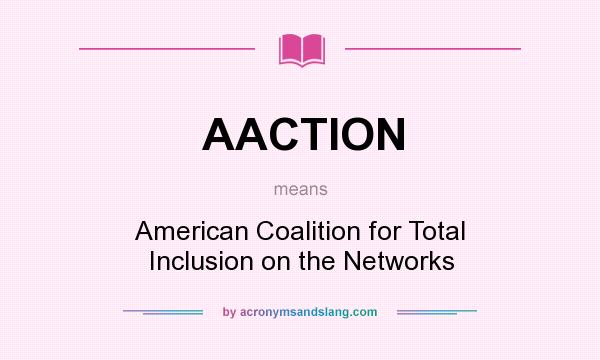 What does AACTION mean? It stands for American Coalition for Total Inclusion on the Networks