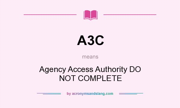 What does A3C mean? It stands for Agency Access Authority DO NOT COMPLETE