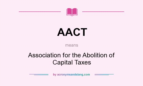What does AACT mean? It stands for Association for the Abolition of Capital Taxes