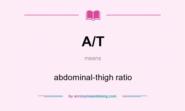 What does A/T mean? It stands for abdominal-thigh ratio