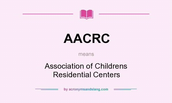 What does AACRC mean? It stands for Association of Childrens Residential Centers