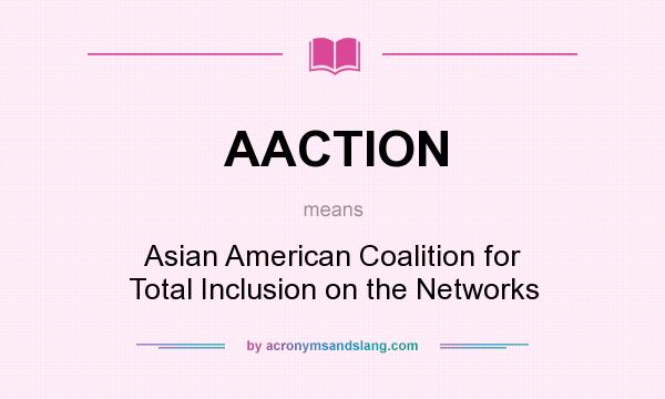 What does AACTION mean? It stands for Asian American Coalition for Total Inclusion on the Networks