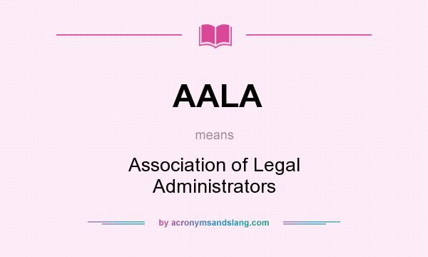 What does AALA mean? It stands for Association of Legal Administrators