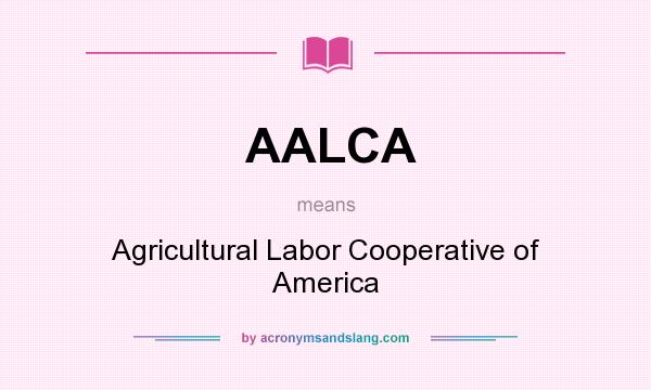 What does AALCA mean? It stands for Agricultural Labor Cooperative of America