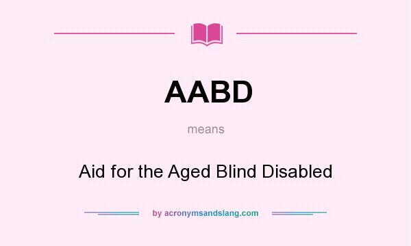 What does AABD mean? It stands for Aid for the Aged Blind Disabled