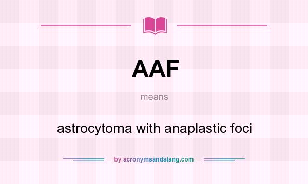 What does AAF mean? It stands for astrocytoma with anaplastic foci