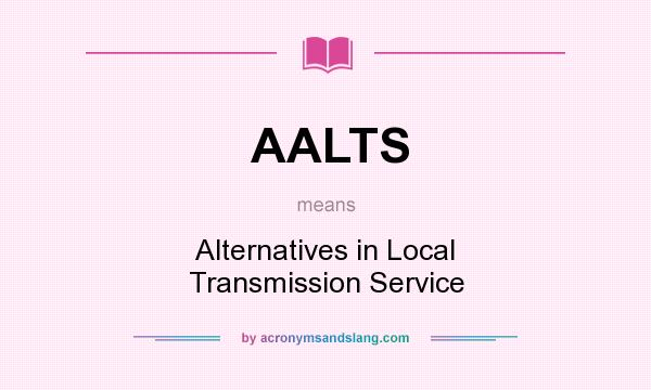 What does AALTS mean? It stands for Alternatives in Local Transmission Service