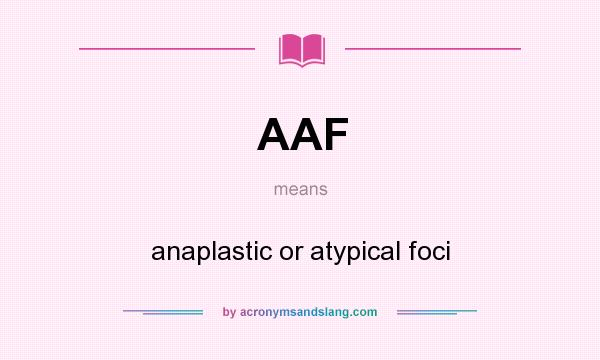 What does AAF mean? It stands for anaplastic or atypical foci