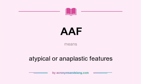 What does AAF mean? It stands for atypical or anaplastic features