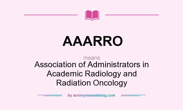 What does AAARRO mean? It stands for Association of Administrators in Academic Radiology and Radiation Oncology