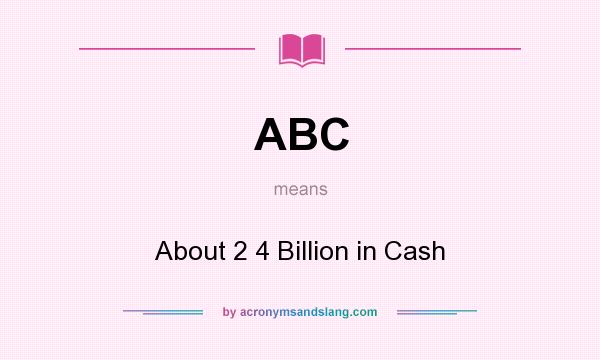 What does ABC mean? It stands for About 2 4 Billion in Cash