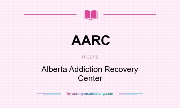 What does AARC mean? It stands for Alberta Addiction Recovery Center