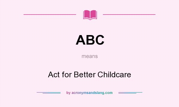 What does ABC mean? It stands for Act for Better Childcare