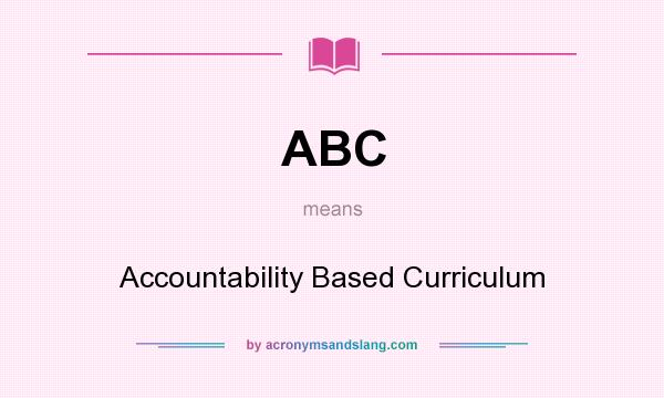 What does ABC mean? It stands for Accountability Based Curriculum