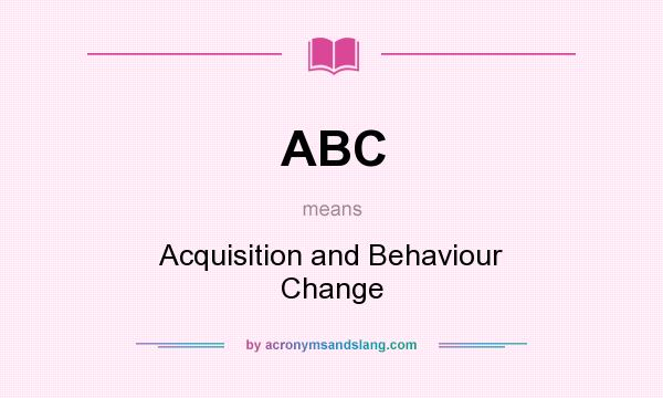 What does ABC mean? It stands for Acquisition and Behaviour Change