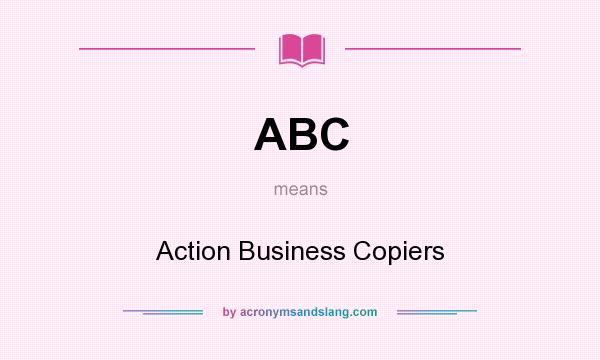 What does ABC mean? It stands for Action Business Copiers