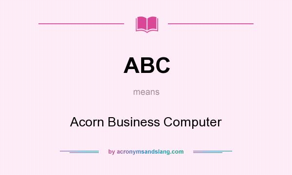 What does ABC mean? It stands for Acorn Business Computer