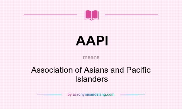 What does AAPI mean? It stands for Association of Asians and Pacific Islanders