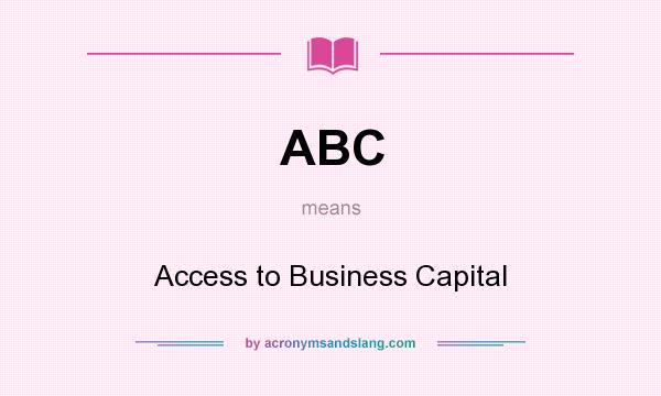 What does ABC mean? It stands for Access to Business Capital