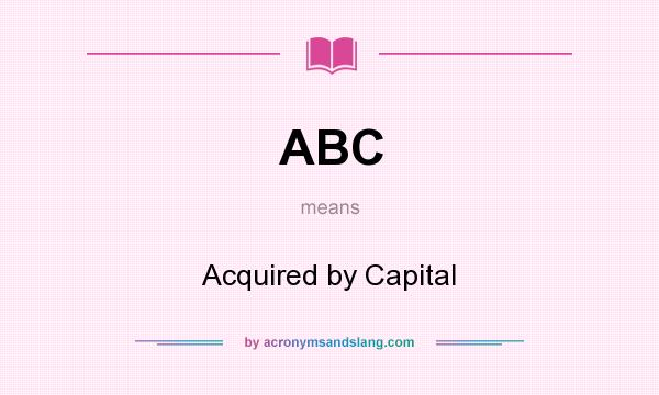 What does ABC mean? It stands for Acquired by Capital