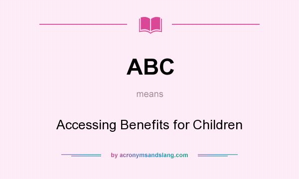 What does ABC mean? It stands for Accessing Benefits for Children