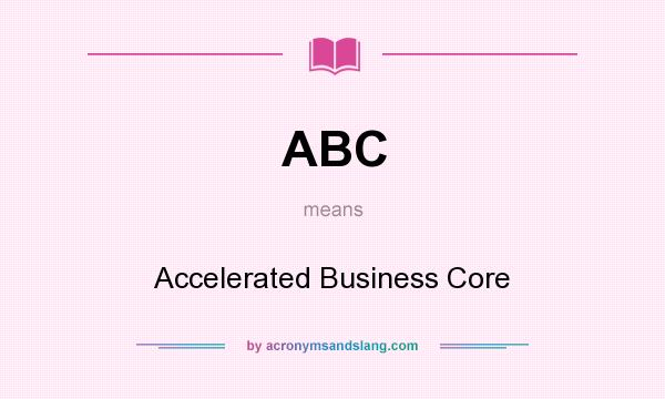 What does ABC mean? It stands for Accelerated Business Core