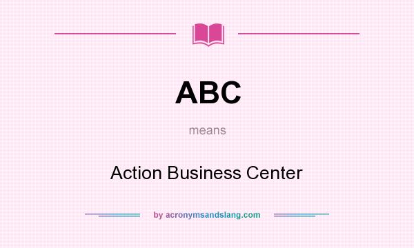 What does ABC mean? It stands for Action Business Center