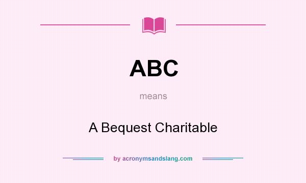 What does ABC mean? It stands for A Bequest Charitable