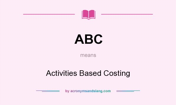 What does ABC mean? It stands for Activities Based Costing