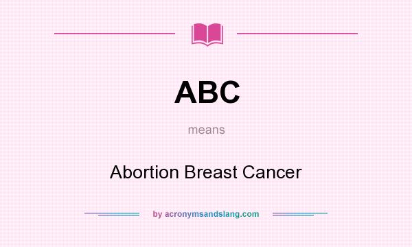 What does ABC mean? It stands for Abortion Breast Cancer