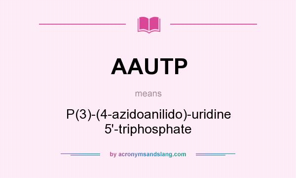 What does AAUTP mean? It stands for P(3)-(4-azidoanilido)-uridine 5`-triphosphate