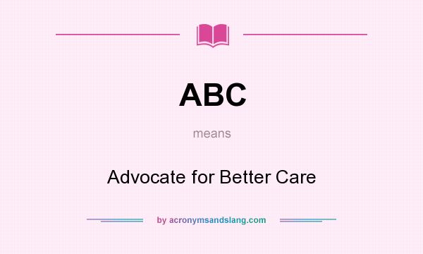 What does ABC mean? It stands for Advocate for Better Care