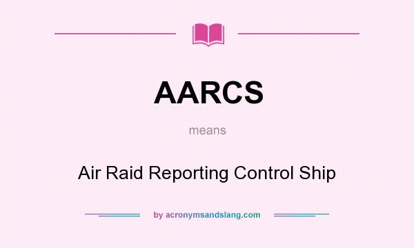 What does AARCS mean? It stands for Air Raid Reporting Control Ship