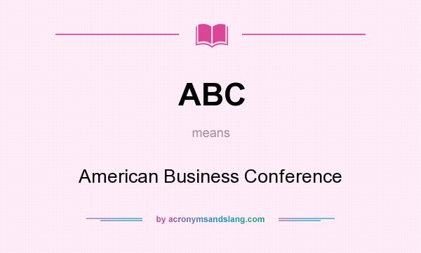 What does ABC mean? It stands for American Business Conference