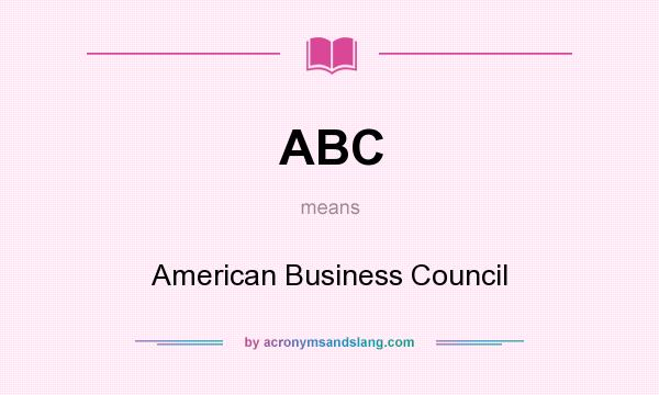 What does ABC mean? It stands for American Business Council
