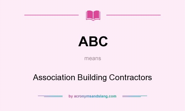 What does ABC mean? It stands for Association Building Contractors