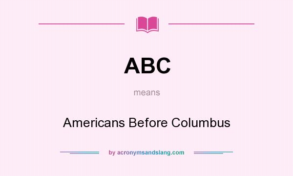 What does ABC mean? It stands for Americans Before Columbus