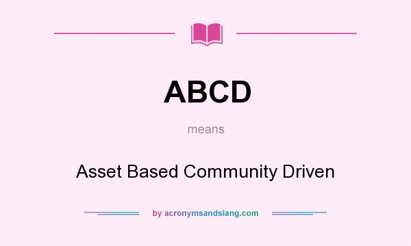 What does ABCD mean? It stands for Asset Based Community Driven