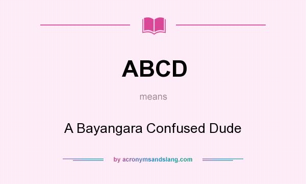 What does ABCD mean? It stands for A Bayangara Confused Dude