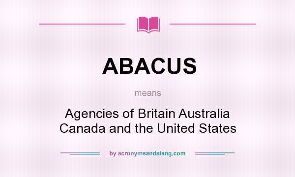 What does ABACUS mean? It stands for Agencies of Britain Australia Canada and the United States