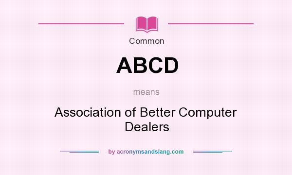 What does ABCD mean? It stands for Association of Better Computer Dealers