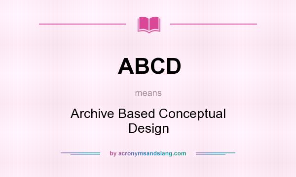 What does ABCD mean? It stands for Archive Based Conceptual Design