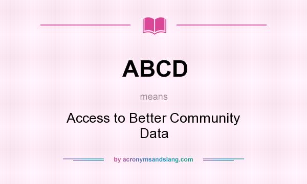What does ABCD mean? It stands for Access to Better Community Data