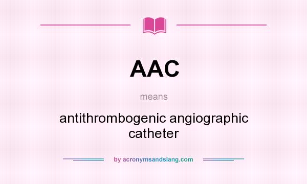 What does AAC mean? It stands for antithrombogenic angiographic catheter