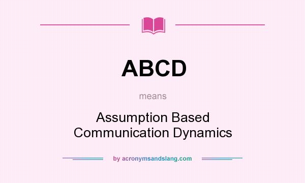 What does ABCD mean? It stands for Assumption Based Communication Dynamics