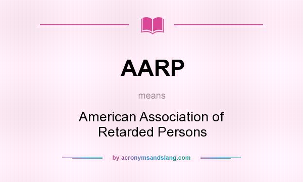 What does AARP mean? It stands for American Association of Retarded Persons