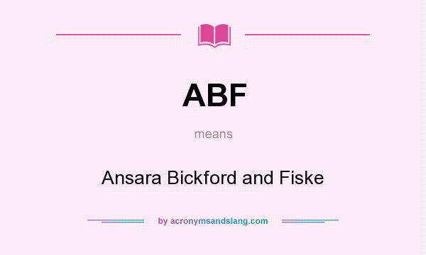 What does ABF mean? It stands for Ansara Bickford and Fiske