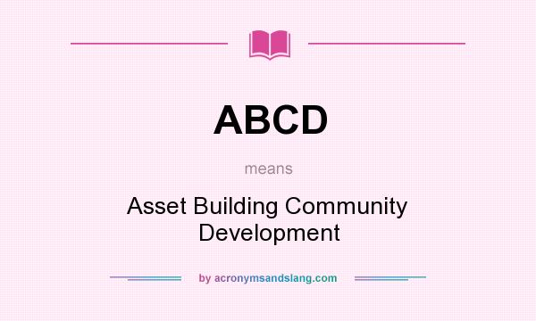 What does ABCD mean? It stands for Asset Building Community Development